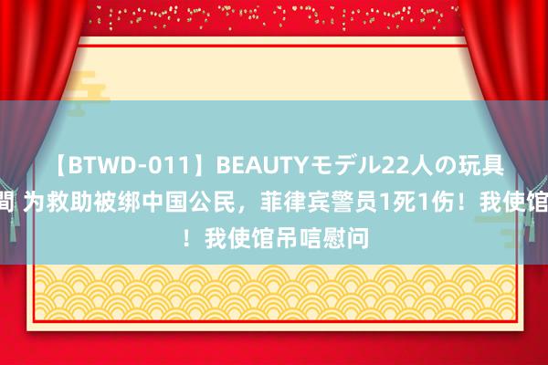 【BTWD-011】BEAUTYモデル22人の玩具責め4時間 为救助被绑中国公民,菲律宾警员1死1伤!我使馆吊唁慰问