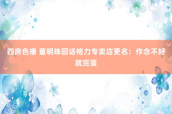 四房色播 董明珠回话格力专卖店更名：作念不好就完蛋