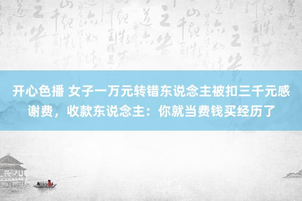 开心色播 女子一万元转错东说念主被扣三千元感谢费，收款东说念主：你就当费钱买经历了