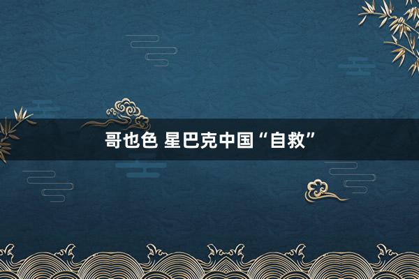 哥也色 星巴克中国“自救”