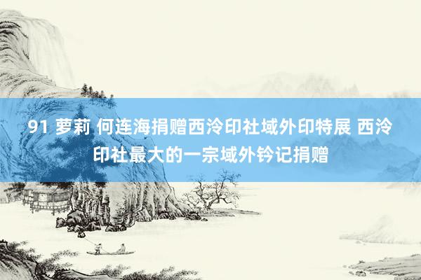 91 萝莉 何连海捐赠西泠印社域外印特展 西泠印社最大的一宗域外钤记捐赠