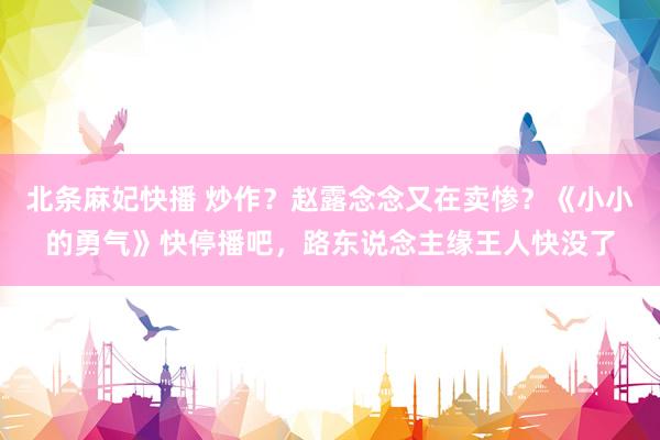 北条麻妃快播 炒作？赵露念念又在卖惨？《小小的勇气》快停播吧，路东说念主缘王人快没了