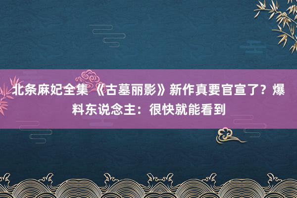 北条麻妃全集 《古墓丽影》新作真要官宣了？爆料东说念主：很快就能看到