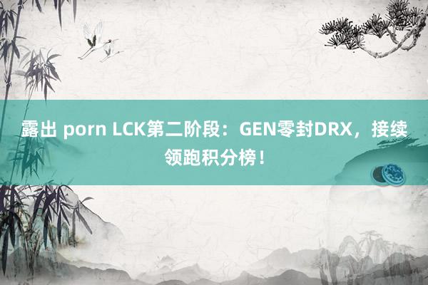 露出 porn LCK第二阶段：GEN零封DRX，接续领跑积分榜！