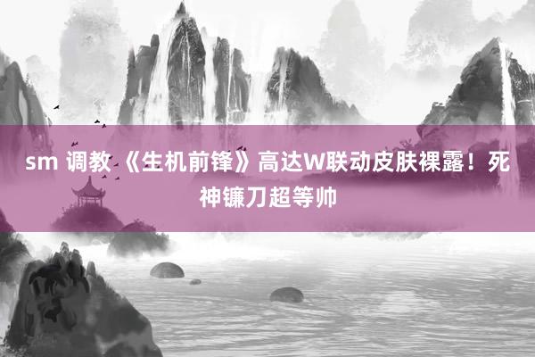 sm 调教 《生机前锋》高达W联动皮肤裸露！死神镰刀超等帅