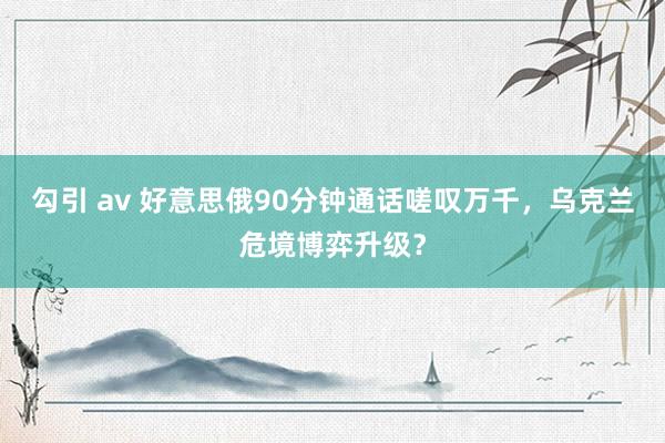 勾引 av 好意思俄90分钟通话嗟叹万千，乌克兰危境博弈升级？
