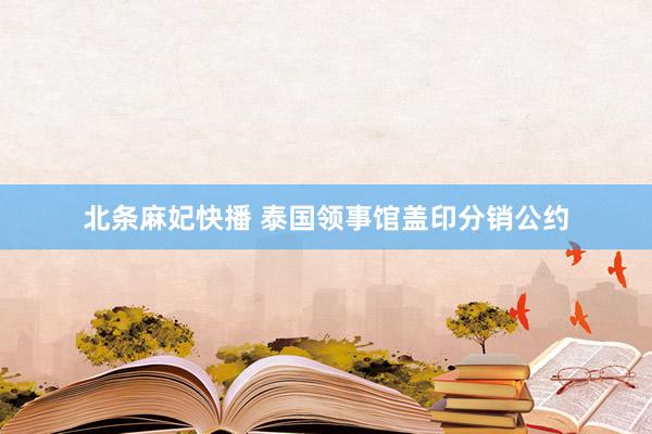北条麻妃快播 泰国领事馆盖印分销公约