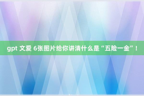 gpt 文爱 6张图片给你讲清什么是“五险一金”！