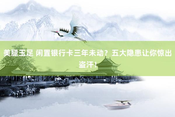 美腿玉足 闲置银行卡三年未动？五大隐患让你惊出盗汗！