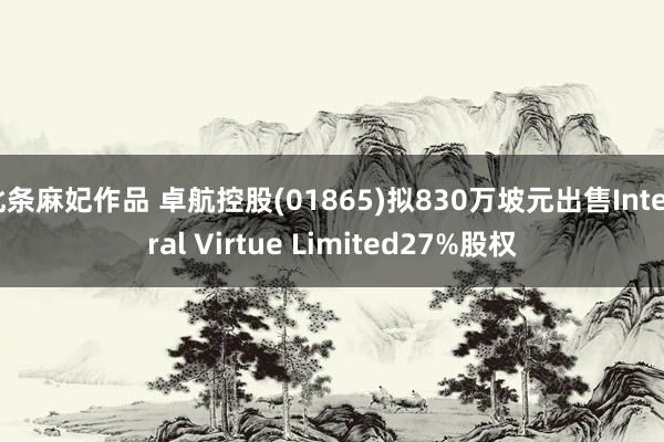 北条麻妃作品 卓航控股(01865)拟830万坡元出售Integral Virtue Limited27%股权