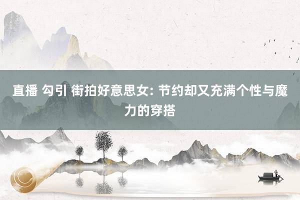 直播 勾引 街拍好意思女: 节约却又充满个性与魔力的穿搭