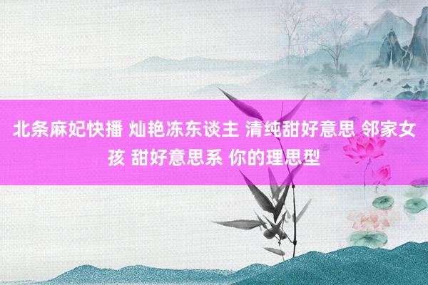 北条麻妃快播 灿艳冻东谈主 清纯甜好意思 邻家女孩 甜好意思系 你的理思型