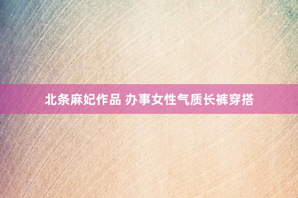 北条麻妃作品 办事女性气质长裤穿搭