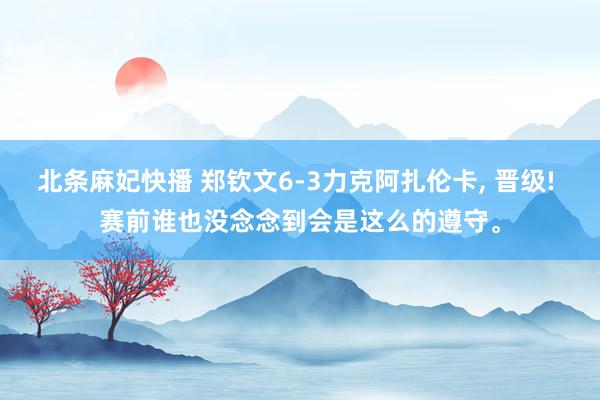 北条麻妃快播 郑钦文6-3力克阿扎伦卡， 晋级! 赛前谁也没念念到会是这么的遵守。