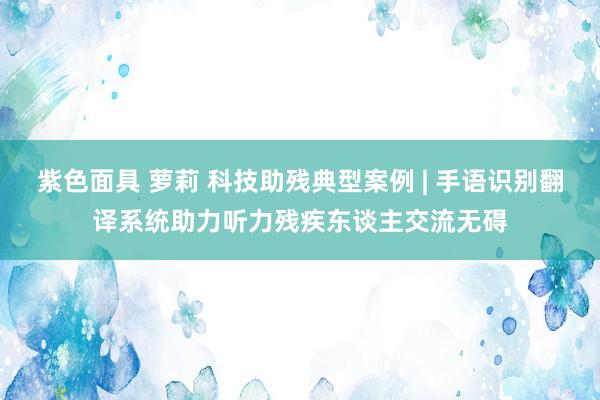 紫色面具 萝莉 科技助残典型案例 | 手语识别翻译系统助力听力残疾东谈主交流无碍