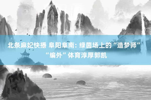 北条麻妃快播 阜阳阜南: 绿茵场上的“造梦师” “编外”体育淳厚郭凯