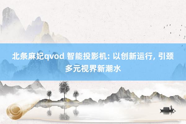 北条麻妃qvod 智能投影机: 以创新运行， 引颈多元视界新潮水