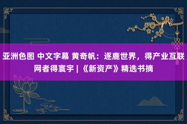 亚洲色图 中文字幕 黄奇帆：逐鹿世界，得产业互联网者得寰宇 | 《新资产》精选书摘