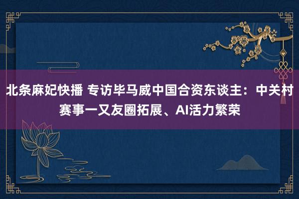 北条麻妃快播 专访毕马威中国合资东谈主：中关村赛事一又友圈拓展、AI活力繁荣