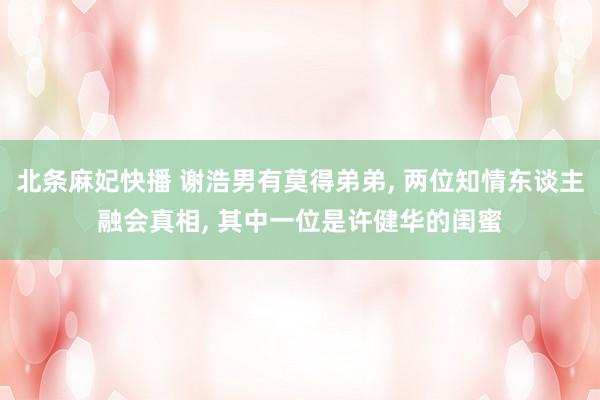 北条麻妃快播 谢浩男有莫得弟弟， 两位知情东谈主融会真相， 其中一位是许健华的闺蜜