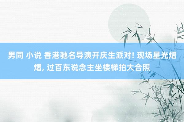 男同 小说 香港驰名导演开庆生派对! 现场星光熠熠， 过百东说念主坐楼梯拍大合照