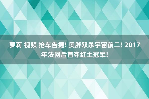 萝莉 视频 抢车告捷! 奥胖双杀宇宙前二! 2017年法网后首夺红土冠军!