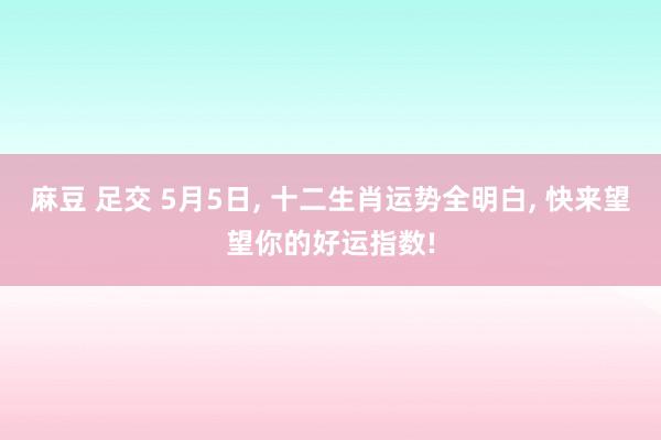 麻豆 足交 5月5日， 十二生肖运势全明白， 快来望望你的好运指数!