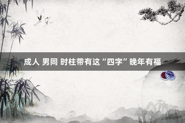 成人 男同 时柱带有这“四字”晚年有福
