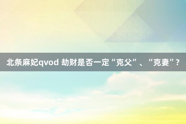 北条麻妃qvod 劫财是否一定“克父”、“克妻”?