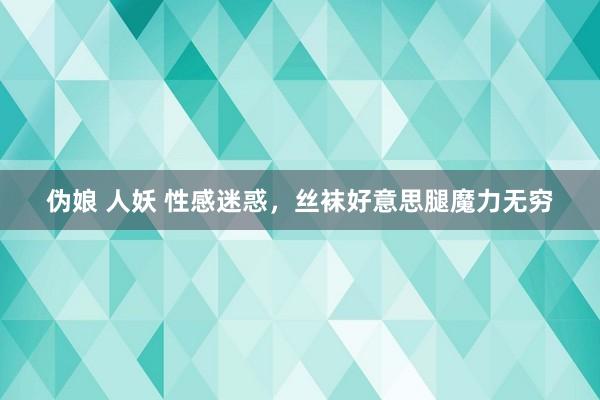 伪娘 人妖 性感迷惑，丝袜好意思腿魔力无穷