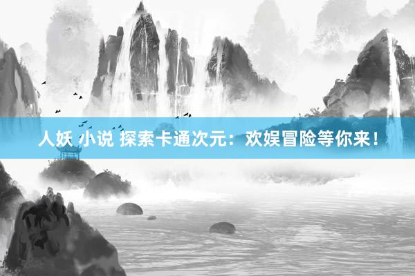 人妖 小说 探索卡通次元：欢娱冒险等你来！