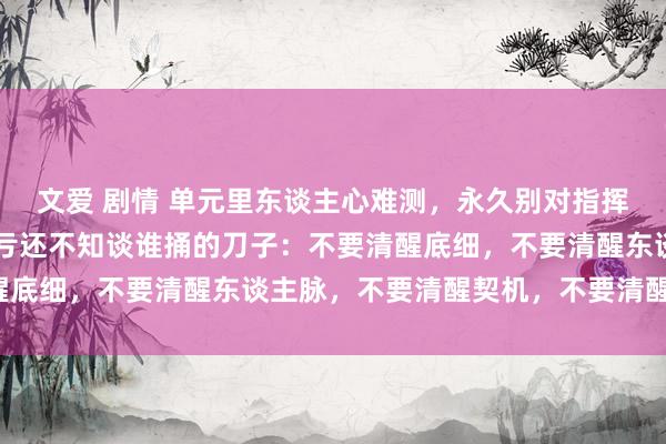 文爱 剧情 单元里东谈主心难测，永久别对指挥清醒4件事，不然吃大亏还不知谈谁捅的刀子：不要清醒底细，不要清醒东谈主脉，不要清醒契机，不要清醒钞票！