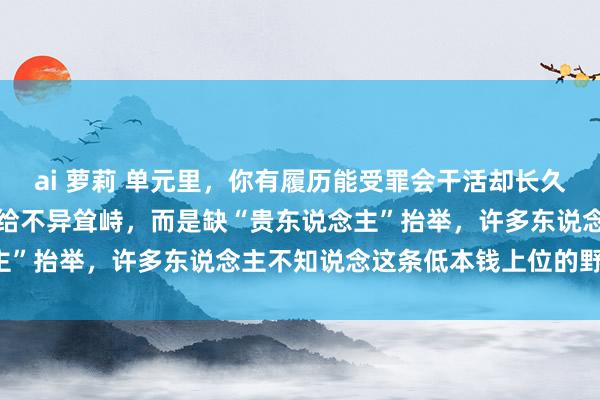 ai 萝莉 单元里，你有履历能受罪会干活却长久得不到进步，不是因为没给不异耸峙，而是缺“贵东说念主”抬举，许多东说念主不知说念这条低本钱上位的野门道！