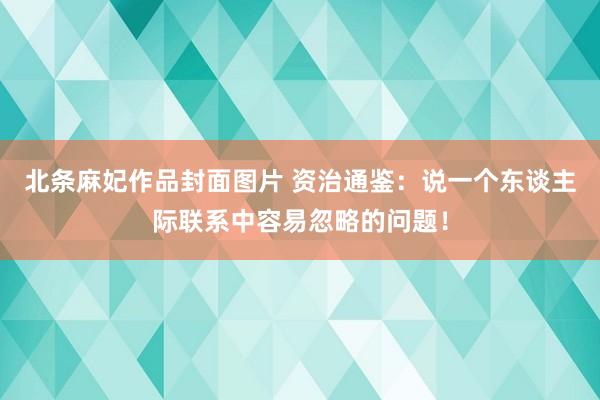 北条麻妃作品封面图片 资治通鉴：说一个东谈主际联系中容易忽略的问题！