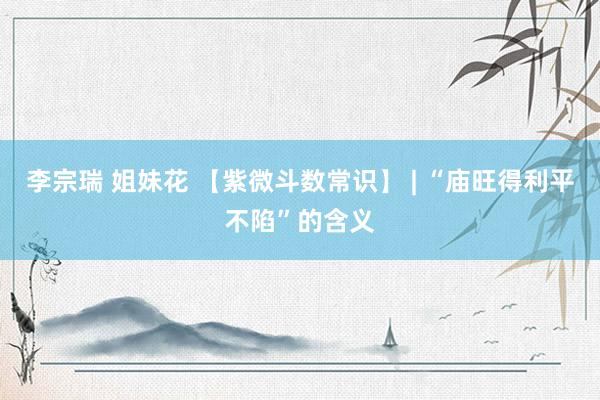李宗瑞 姐妹花 【紫微斗数常识】 | “庙旺得利平不陷”的含义