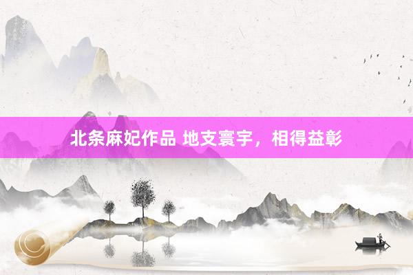 北条麻妃作品 地支寰宇，相得益彰