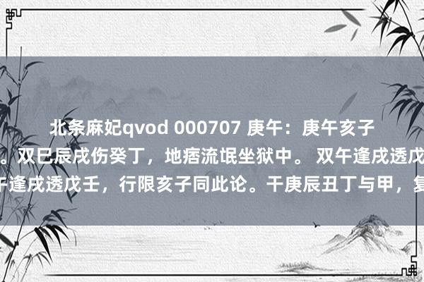 北条麻妃qvod 000707 庚午：庚午亥子无丙丁，运逢辛酉犯重刑。双巳辰戌伤癸丁，地痞流氓坐狱中。 双午逢戌透戊壬，行限亥子同此论。干庚辰丑丁与甲，复行庚辰为小偷。