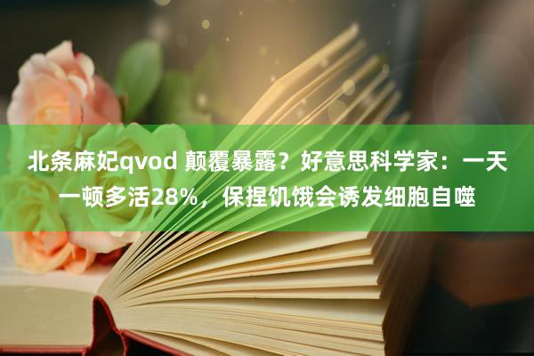 北条麻妃qvod 颠覆暴露？好意思科学家：一天一顿多活28%，保捏饥饿会诱发细胞自噬