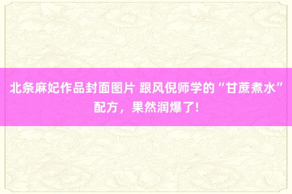北条麻妃作品封面图片 跟风倪师学的“甘蔗煮水”配方，果然润爆了!