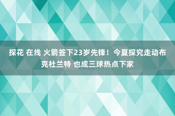 探花 在线 火箭签下23岁先锋！今夏探究走动布克杜兰特 也成三球热点下家