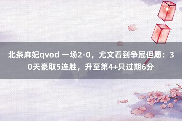 北条麻妃qvod 一场2-0，尤文看到争冠但愿：30天豪取5连胜，升至第4+只过期6分