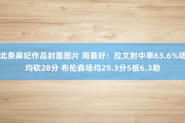 北条麻妃作品封面图片 周最好：拉文射中率63.6%场均砍28分 布伦森场均29.3分5板6.3助