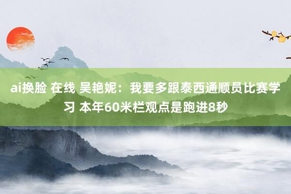 ai换脸 在线 吴艳妮：我要多跟泰西通顺员比赛学习 本年60米栏观点是跑进8秒